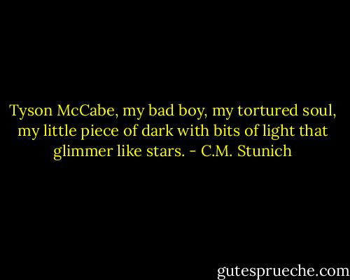 Tyson McCabe, my bad boy, my tortured soul, my little piece of dark with bits of light that glimmer like stars. - C.M. Stunich