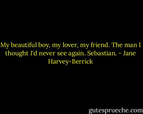 My beautiful boy, my lover, my friend. The man I thought I'd never see again. Sebastian. - Jane Harvey-Berrick