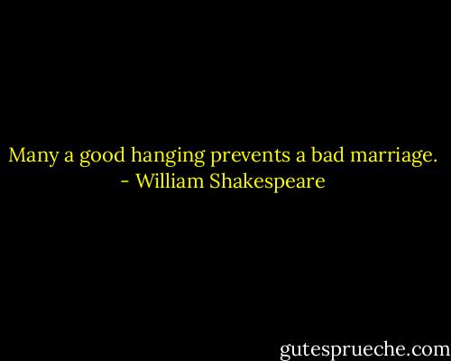 Many a good hanging prevents a bad marriage. - William Shakespeare