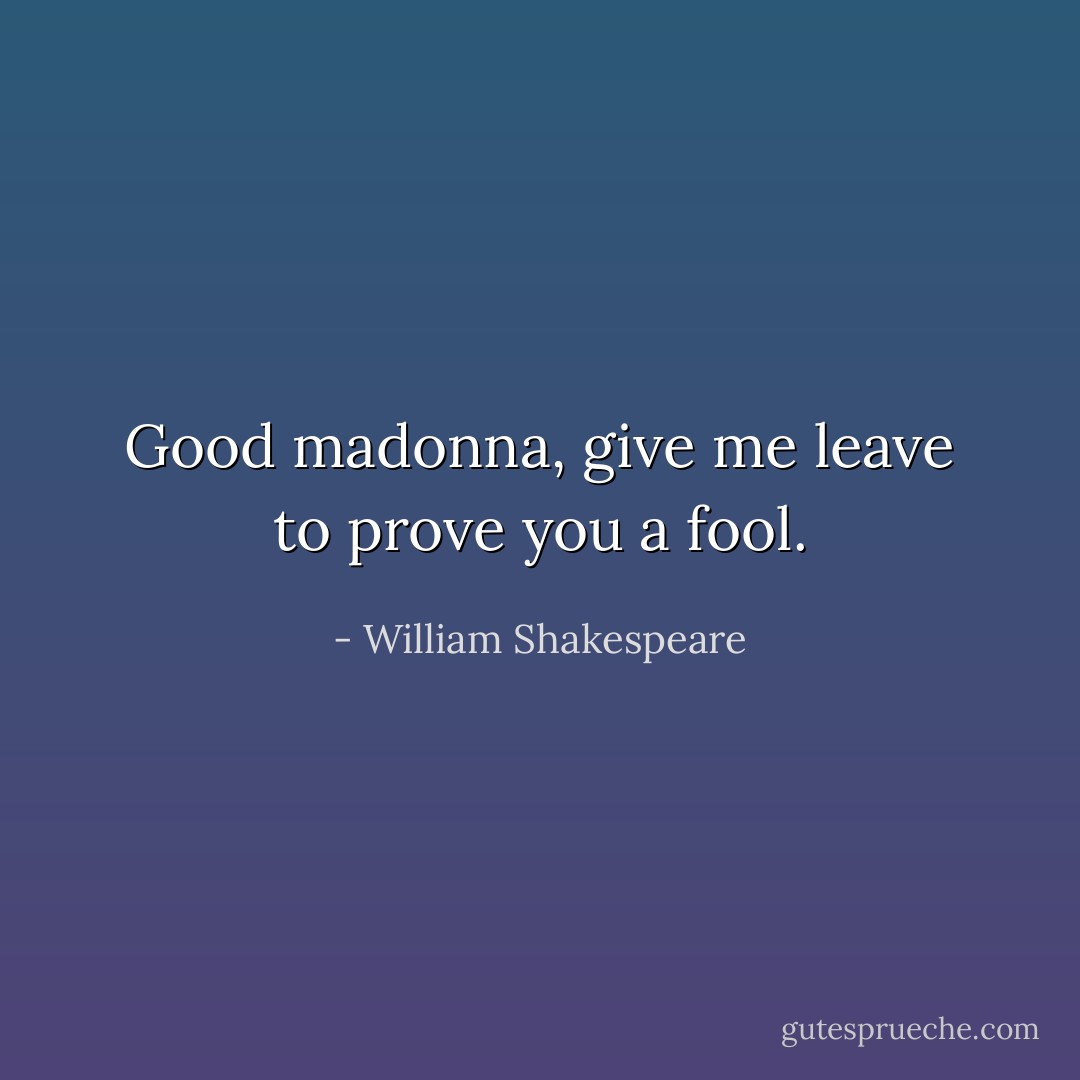 Good madonna, give me leave to<br />prove you a fool. - William Shakespeare