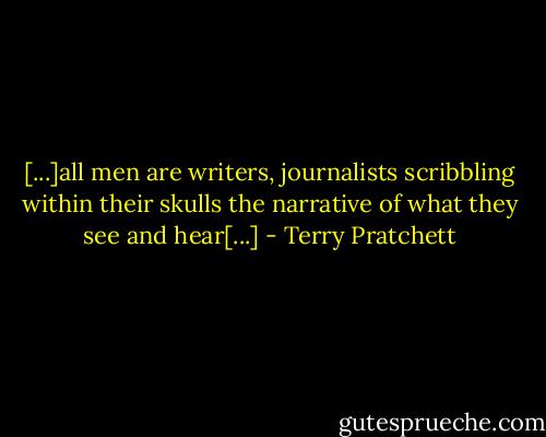[...]all men are writers, journalists scribbling within their skulls the narrative of what they see and hear[...] - Terry Pratchett
