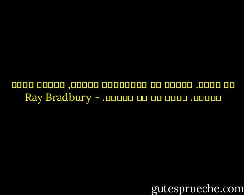 لا أدري. لدينا كل مايجعلنا سعداء, لكننا لسنا سعداء. هناك شئ ما مفقود. - Ray Bradbury