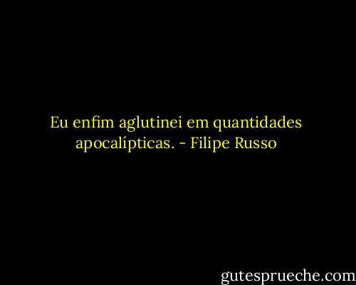 Eu enfim aglutinei em quantidades apocalípticas. - Filipe Russo