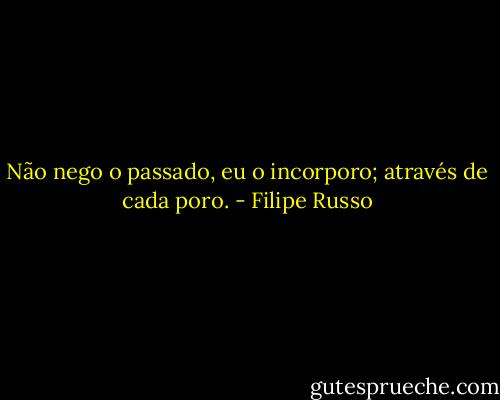 Não nego o passado, eu o incorporo; através de cada poro. - Filipe Russo