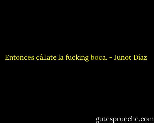 Entonces cállate la fucking boca. - Junot Díaz