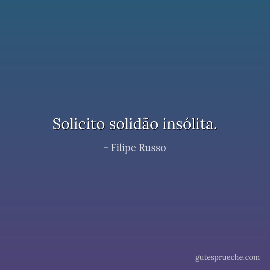 Solicito solidão insólita. - Filipe Russo