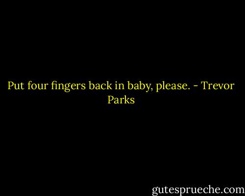 Put four fingers back in baby, please. - Trevor Parks