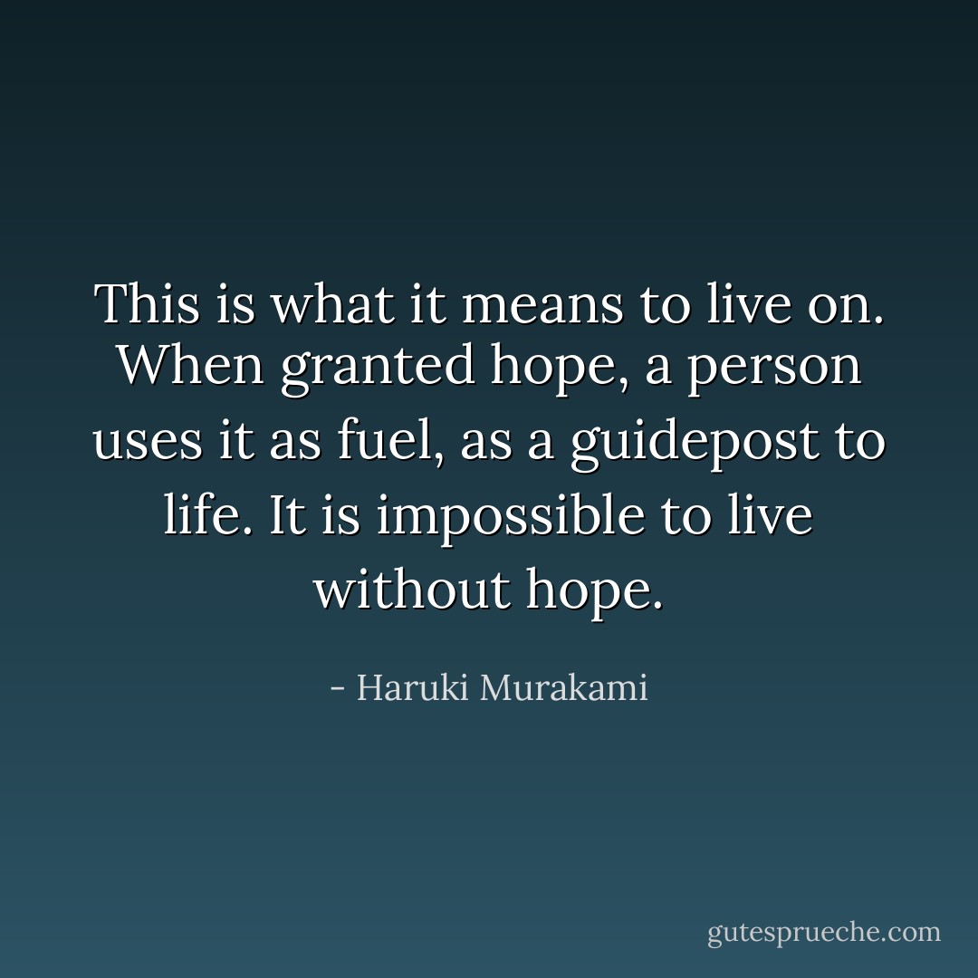This is what it means to live on. When granted hope, a person uses it as fuel, as a guidepost to life. It is impossible to live without hope. - Haruki Murakami