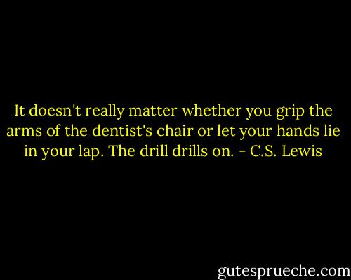 It doesn't really matter whether you grip the arms of the dentist's chair or let your hands lie in your lap. The drill drills on. - C.S. Lewis