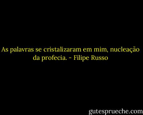As palavras se cristalizaram em mim, nucleação da profecia. - Filipe Russo