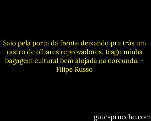 Saio pela porta da frente deixando pra trás um rastro de olhares reprovadores, trago minha bagagem cultural bem alojada na corcunda. - Filipe Russo
