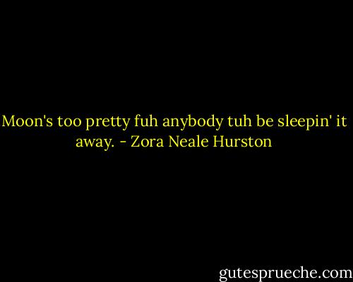 Moon's too pretty fuh anybody tuh be sleepin' it away. - Zora Neale Hurston