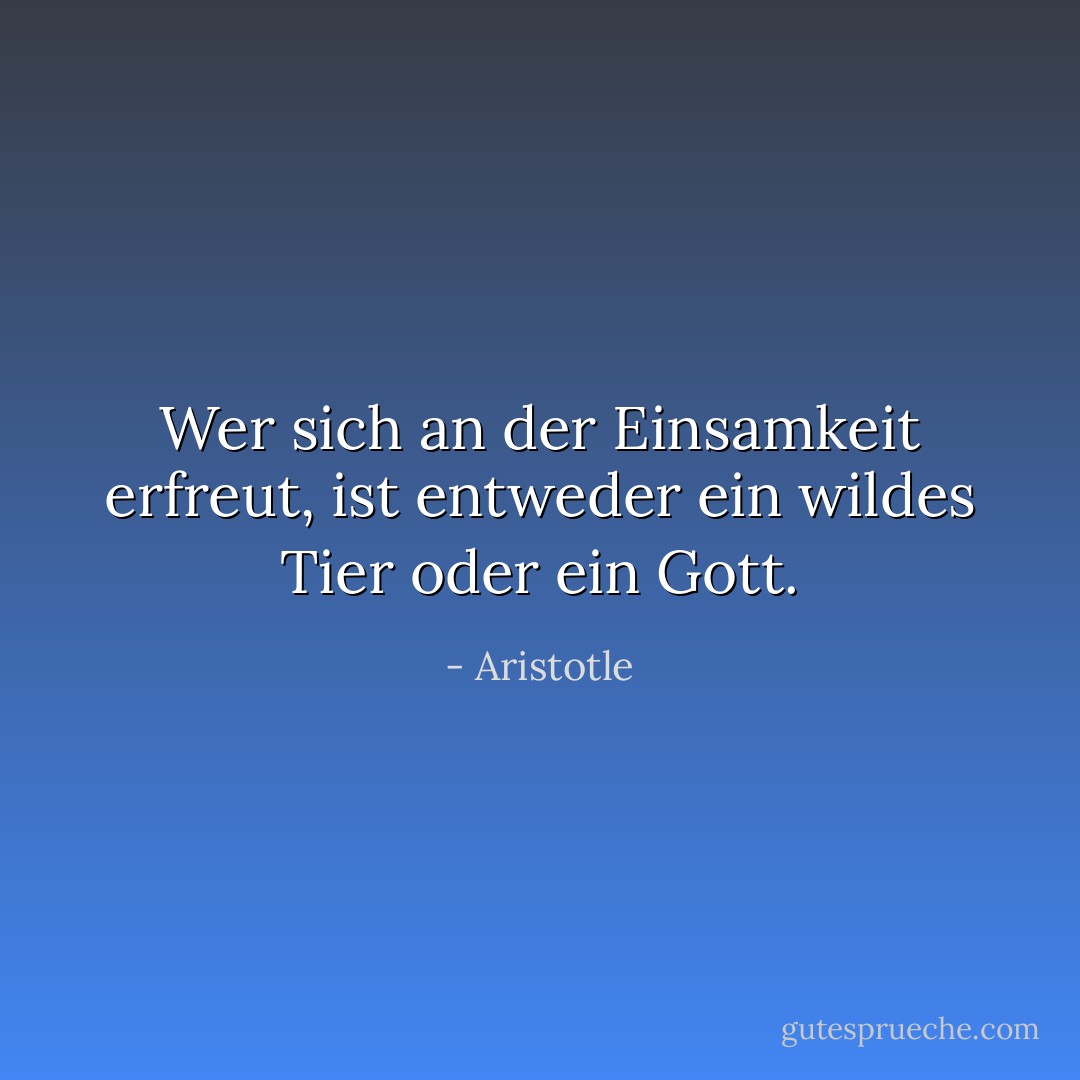 Wer sich an der Einsamkeit erfreut, ist entweder ein wildes Tier oder ein Gott. - Aristotle<