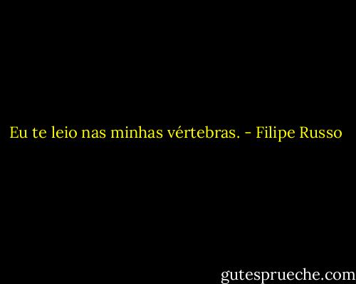 Eu te leio nas minhas vértebras. - Filipe Russo