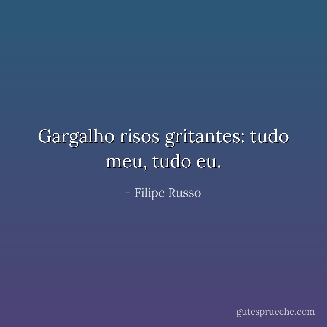 Gargalho risos gritantes: tudo meu, tudo eu. - Filipe Russo