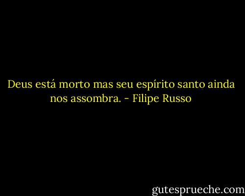 Deus está morto mas seu espírito santo ainda nos assombra. - Filipe Russo