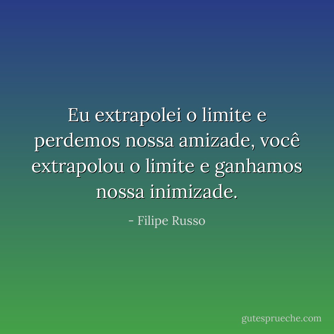 Eu extrapolei o limite e perdemos nossa amizade, você extrapolou o limite e ganhamos nossa inimizade. - Filipe Russo