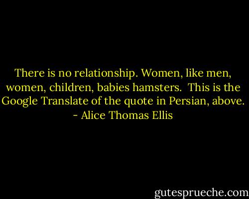 There is no relationship. Women, like men, women, children, babies hamsters.<br /><br />This is the Google Translate of the quote in Persian, above. - Alice Thomas Ellis