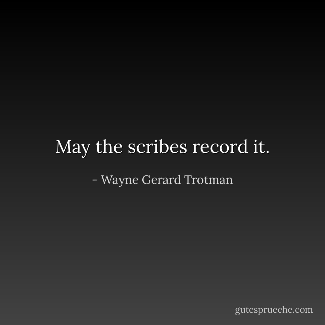 May the scribes record it. - Wayne Gerard Trotman