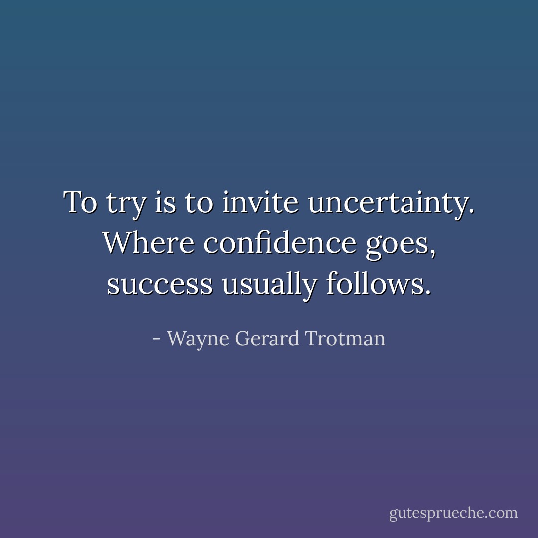To try is to invite uncertainty. Where confidence goes, success usually follows. - Wayne Gerard Trotman