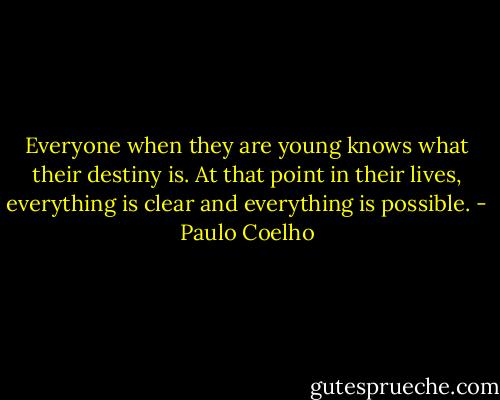 Everyone when they are young knows what their destiny is. At that point in their lives, everything is clear and everything is possible. - Paulo Coelho