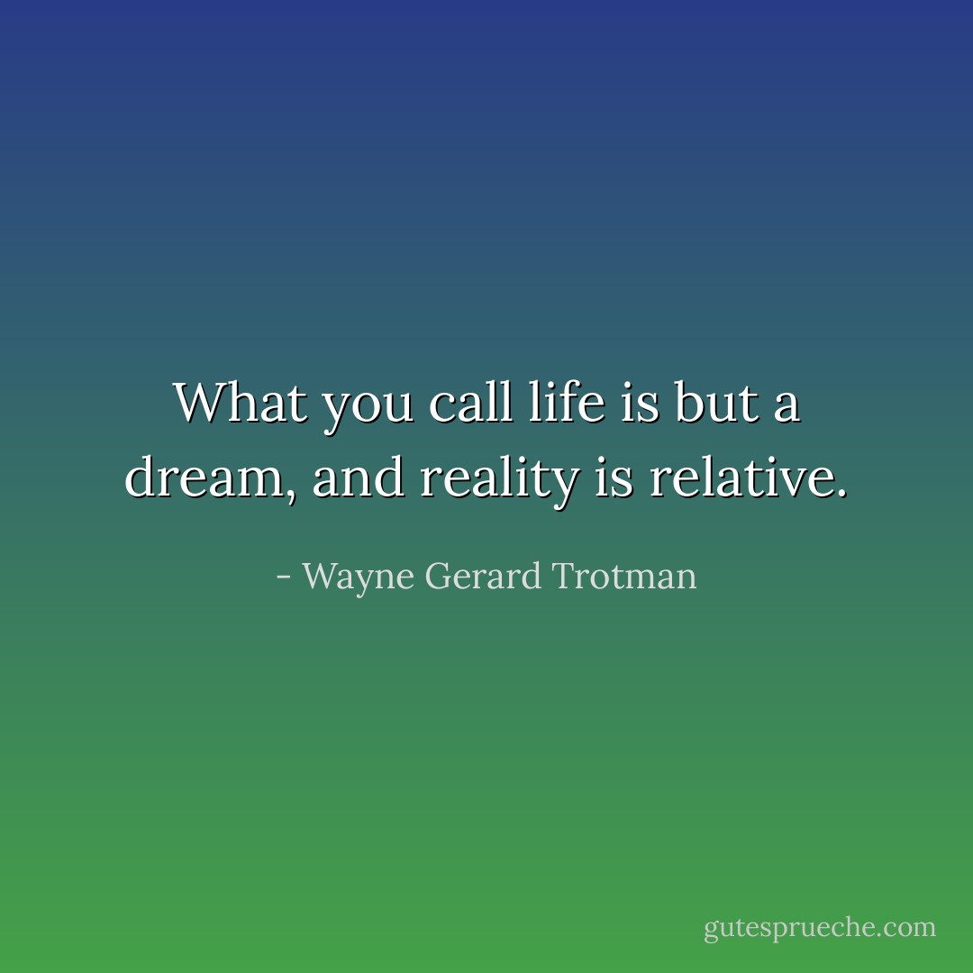 What you call life is but a dream, and reality is relative. - Wayne Gerard Trotman