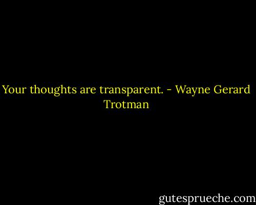 Your thoughts are transparent. - Wayne Gerard Trotman