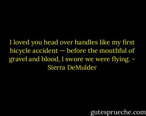 I loved you head over handles<br />like my first bicycle accident —<br />before the mouthful of gravel and blood,<br />I swore we were flying. - Sierra DeMulder