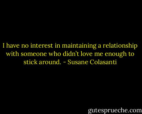 I have no interest in maintaining a relationship with someone who didn’t love<br />me enough to stick around. - Susane Colasanti