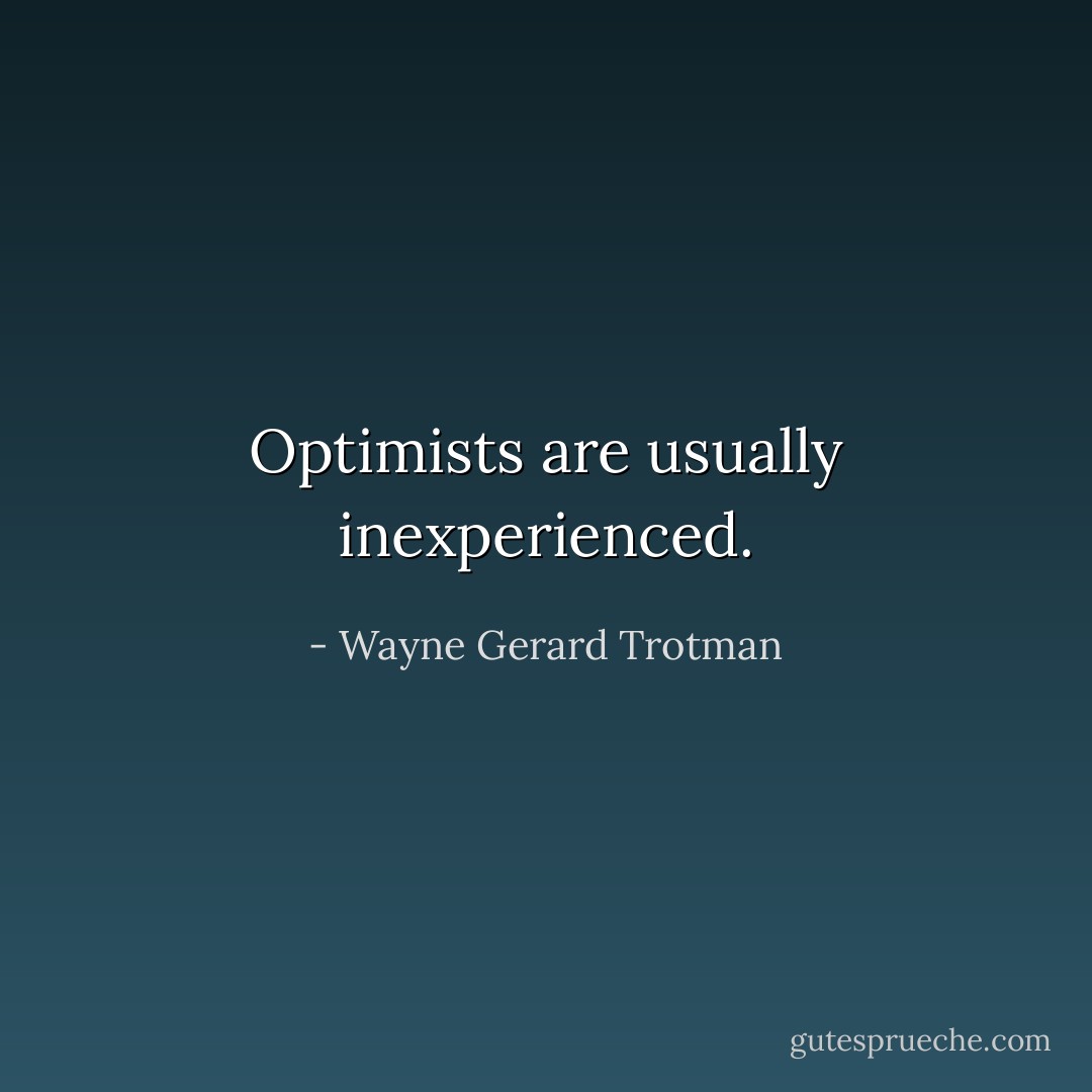 Optimists are usually inexperienced. - Wayne Gerard Trotman