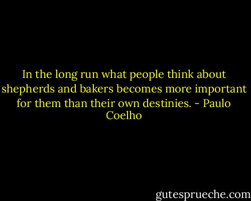 In the long run what people think about shepherds and bakers becomes more important for them than their own destinies. - Paulo Coelho
