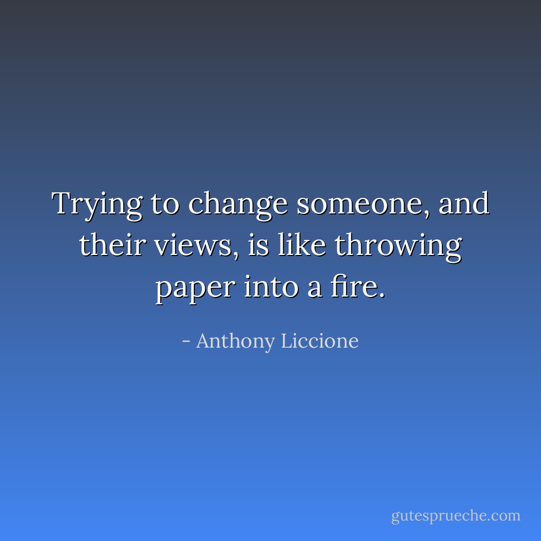 Trying to change someone, and their views, is like throwing paper into a fire. - Anthony Liccione