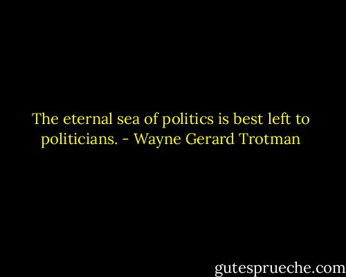 The eternal sea of politics is best left to politicians. - Wayne Gerard Trotman
