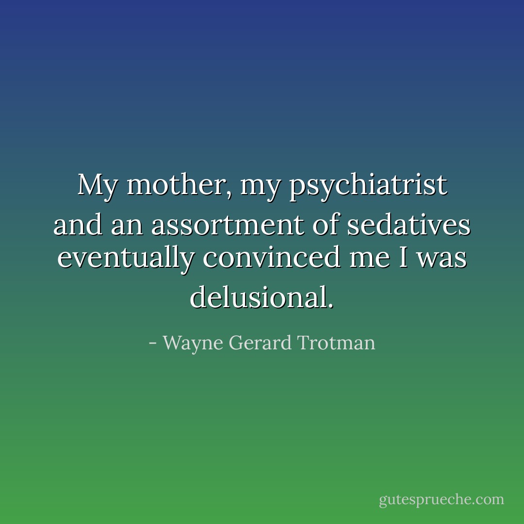 My mother, my psychiatrist and an assortment of sedatives eventually convinced me I was delusional. - Wayne Gerard Trotman