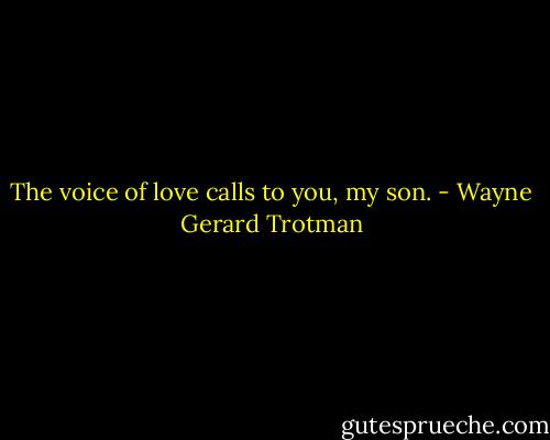 The voice of love calls to you, my son. - Wayne Gerard Trotman