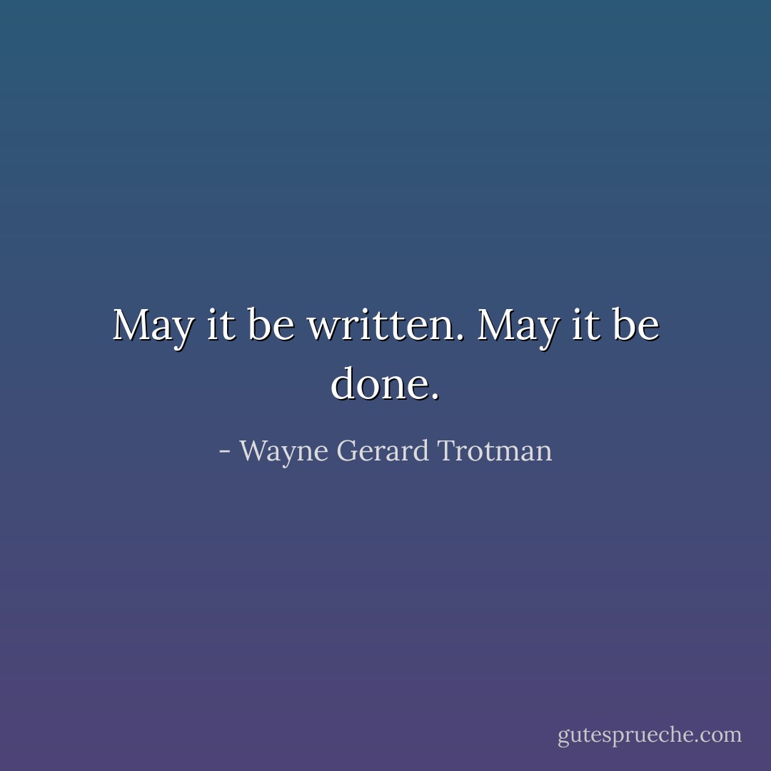 May it be written. May it be done. - Wayne Gerard Trotman