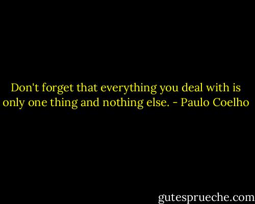 Don't forget that everything you deal with is only one thing and nothing else. - Paulo Coelho