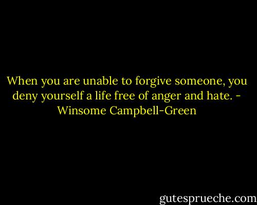 When you are unable to forgive someone, you deny yourself a life free of anger and hate. - Winsome Campbell-Green