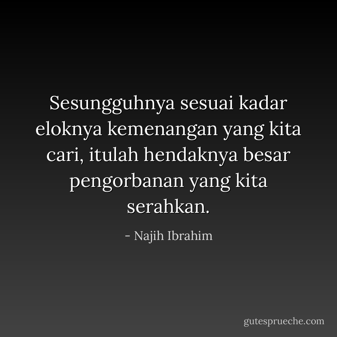 Sesungguhnya sesuai kadar eloknya kemenangan yang kita cari, itulah hendaknya besar pengorbanan yang kita serahkan. - Najih Ibrahim