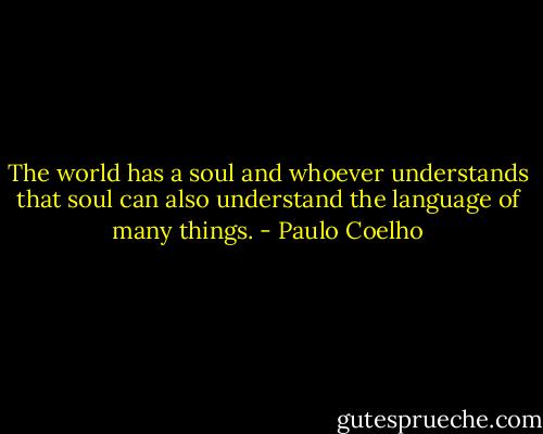 The world has a soul and whoever understands that soul can also understand the language of many things. - Paulo Coelho