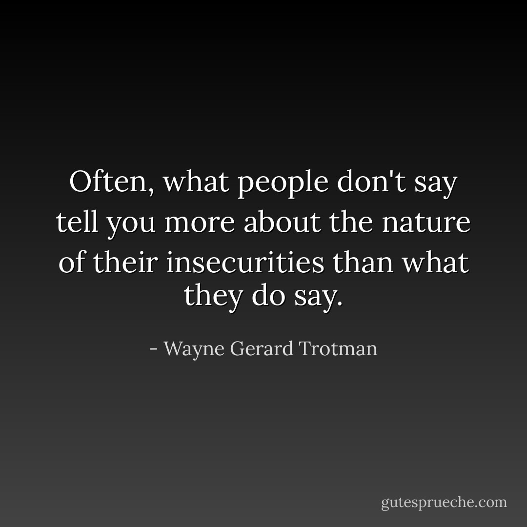 Often, what people don't say tell you more about the nature of their insecurities than what they do say. - Wayne Gerard Trotman