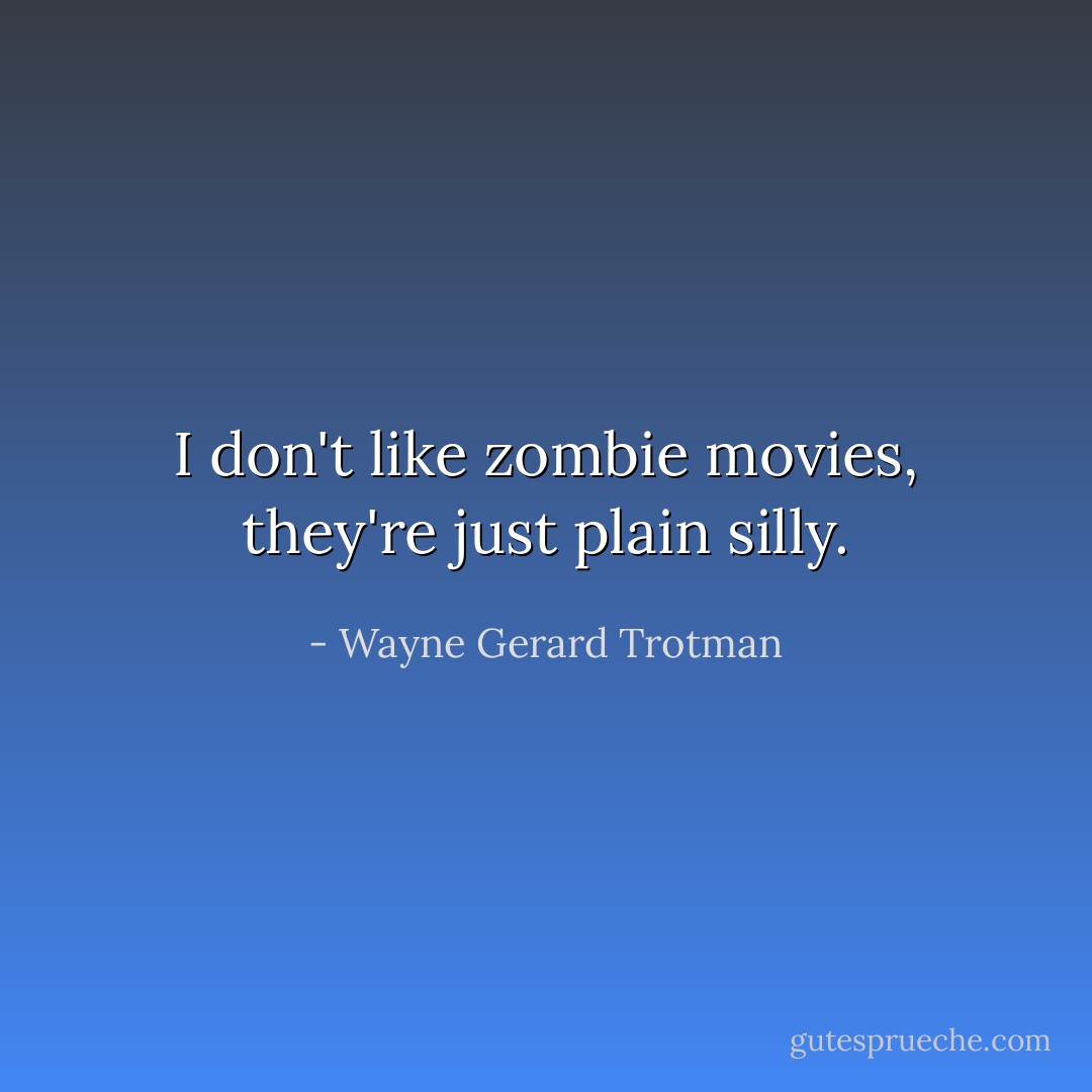 I don't like zombie movies, they're just plain silly. - Wayne Gerard Trotman