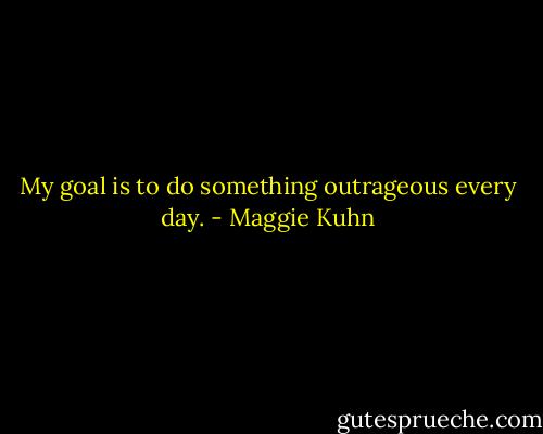 My goal is to do something outrageous every day. - Maggie Kuhn