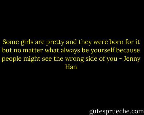 Some girls are pretty and they were born for it but no matter what always be yourself because people might see the wrong side of you - Jenny Han