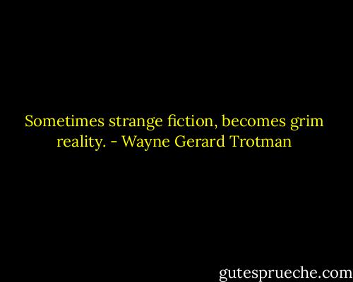 Sometimes strange fiction, becomes grim reality. - Wayne Gerard Trotman