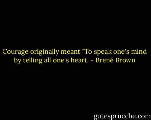 Courage originally meant "To speak one's mind by telling all one's heart. - Brené Brown
