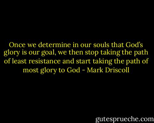 Once we determine in our souls that God’s glory is our goal, we then stop taking the path of least resistance and start taking the path of most glory to God - Mark Driscoll