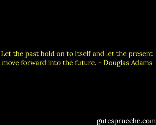 Let the past hold on to itself and let the present move forward into the future. - Douglas Adams