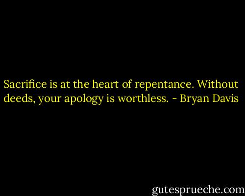Sacrifice is at the heart of repentance. Without deeds, your apology is worthless. - Bryan Davis