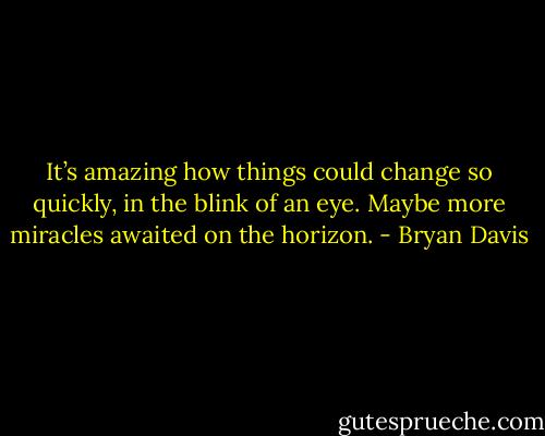 It’s amazing how things could change so quickly, in the blink of an eye. Maybe more miracles awaited on the horizon. - Bryan Davis